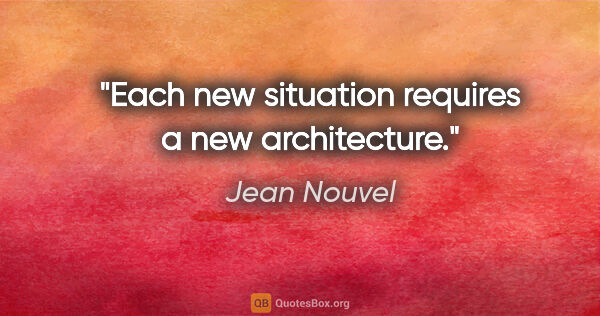 Jean Nouvel quote: "Each new situation requires a new architecture."