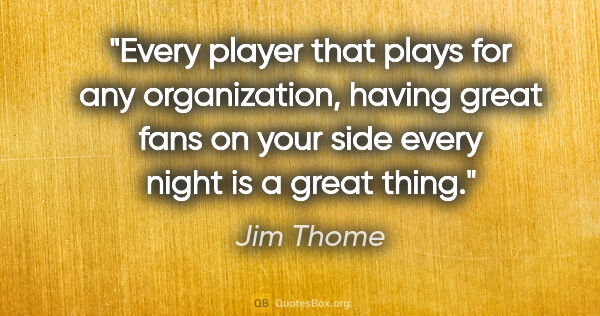 Jim Thome quote: "Every player that plays for any organization, having great..."