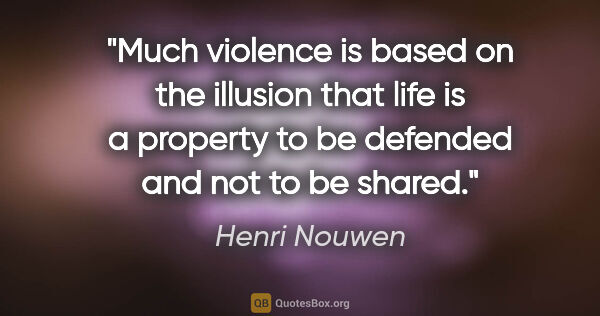Henri Nouwen quote: "Much violence is based on the illusion that life is a property..."