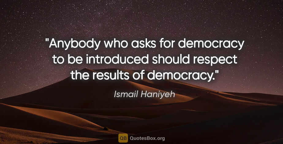 Ismail Haniyeh quote: "Anybody who asks for democracy to be introduced should respect..."