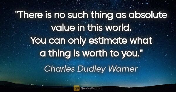Charles Dudley Warner quote: "There is no such thing as absolute value in this world. You..."