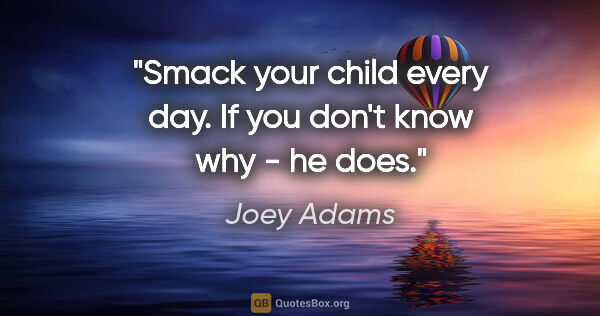 Joey Adams quote: "Smack your child every day. If you don't know why - he does."