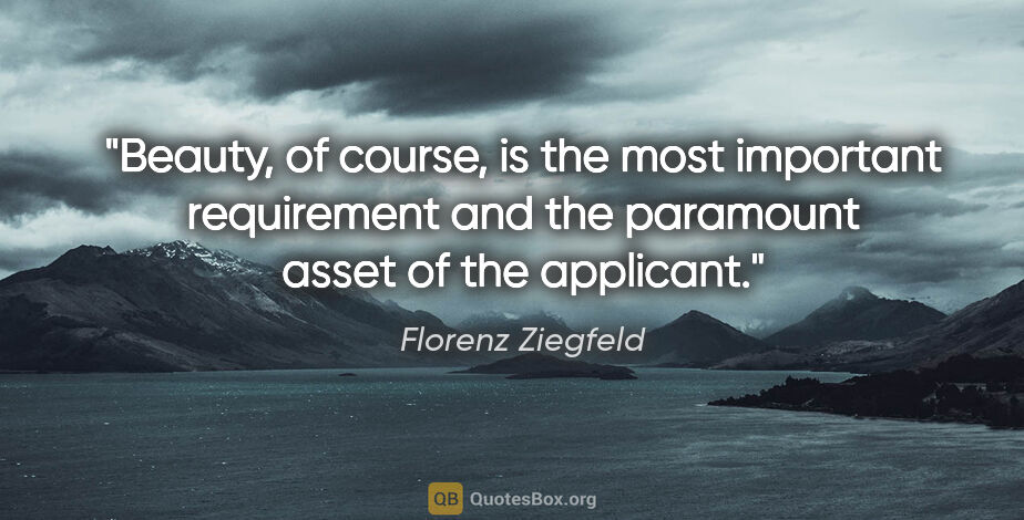 Florenz Ziegfeld quote: "Beauty, of course, is the most important requirement and the..."