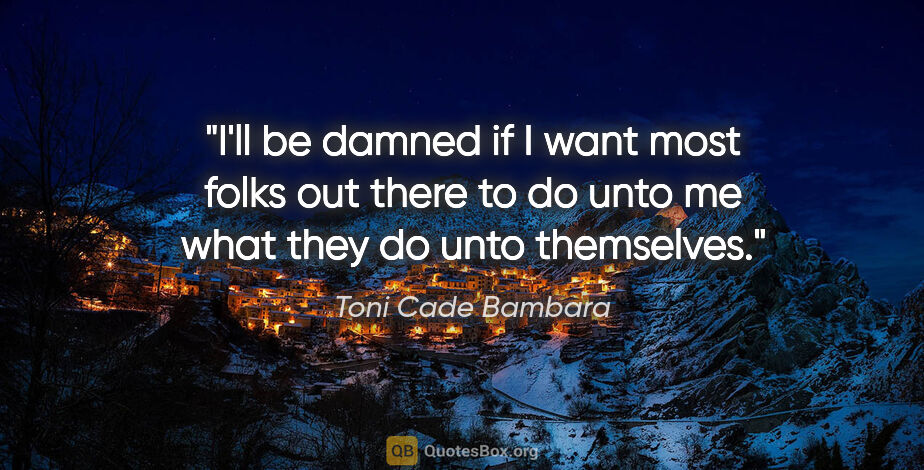 Toni Cade Bambara quote: "I'll be damned if I want most folks out there to do unto me..."