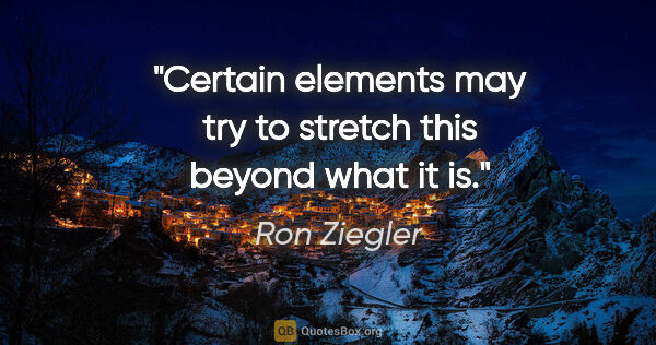 Ron Ziegler quote: "Certain elements may try to stretch this beyond what it is."