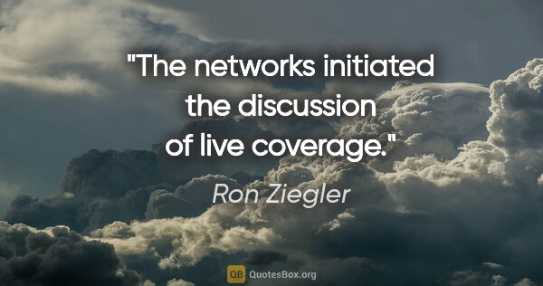 Ron Ziegler quote: "The networks initiated the discussion of live coverage."