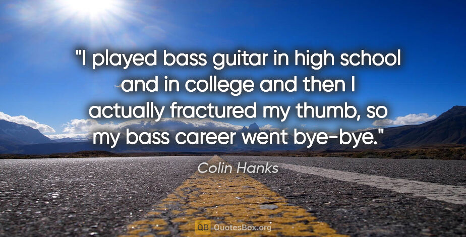 Colin Hanks quote: "I played bass guitar in high school and in college and then I..."