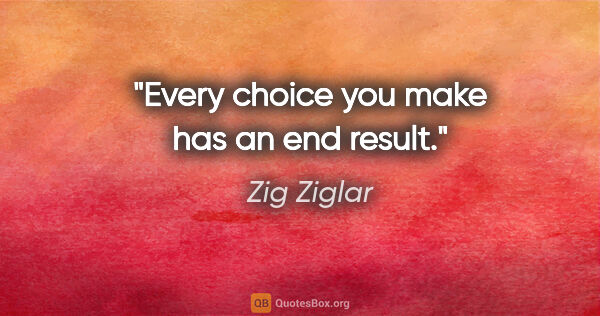 Zig Ziglar quote: "Every choice you make has an end result."