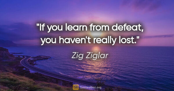 Zig Ziglar quote: "If you learn from defeat, you haven't really lost."