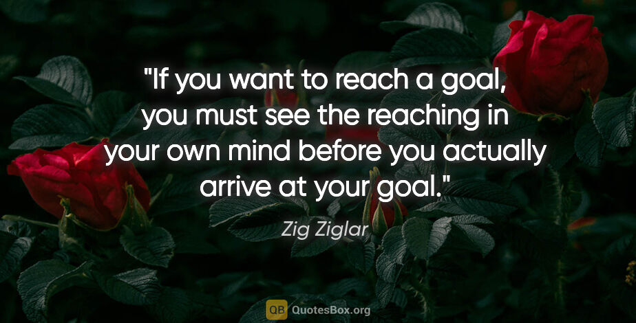 Zig Ziglar quote: "If you want to reach a goal, you must "see the reaching" in..."