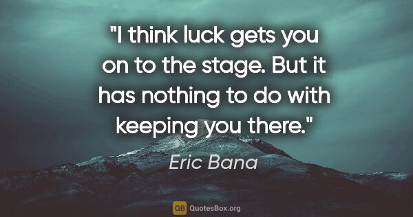 Eric Bana quote: "I think luck gets you on to the stage. But it has nothing to..."