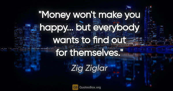 Zig Ziglar quote: "Money won't make you happy... but everybody wants to find out..."