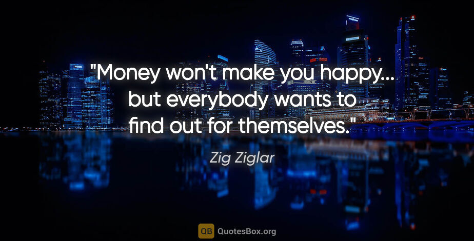 Zig Ziglar quote: "Money won't make you happy... but everybody wants to find out..."