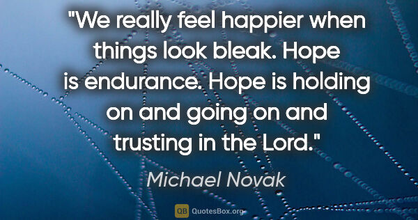 Michael Novak quote: "We really feel happier when things look bleak. Hope is..."