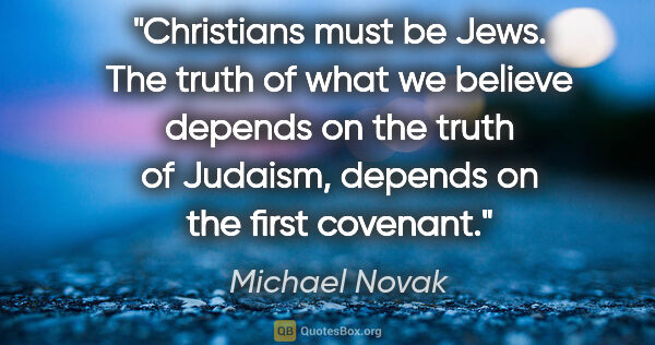 Michael Novak quote: "Christians must be Jews. The truth of what we believe depends..."