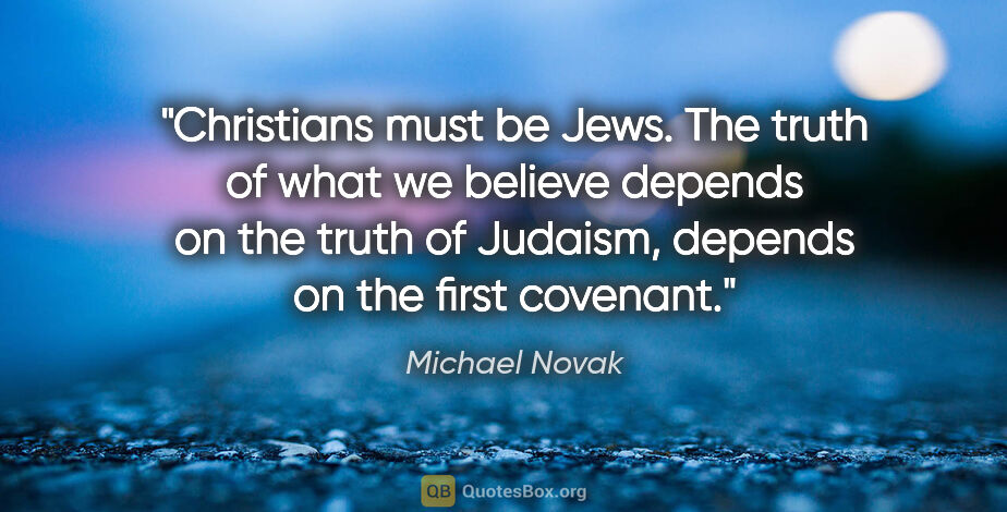 Michael Novak quote: "Christians must be Jews. The truth of what we believe depends..."