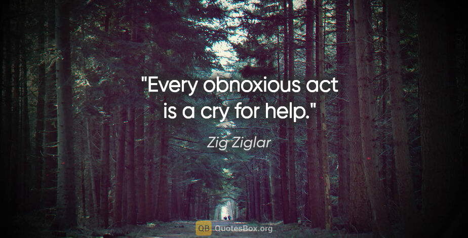 Zig Ziglar quote: "Every obnoxious act is a cry for help."