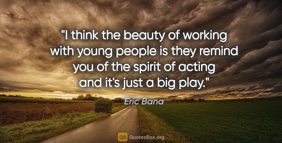 Eric Bana quote: "I think the beauty of working with young people is they remind..."