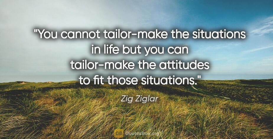 Zig Ziglar quote: "You cannot tailor-make the situations in life but you can..."