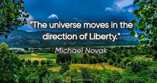 Michael Novak quote: "The universe moves in the direction of Liberty."