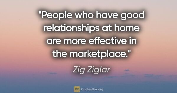 Zig Ziglar quote: "People who have good relationships at home are more effective..."