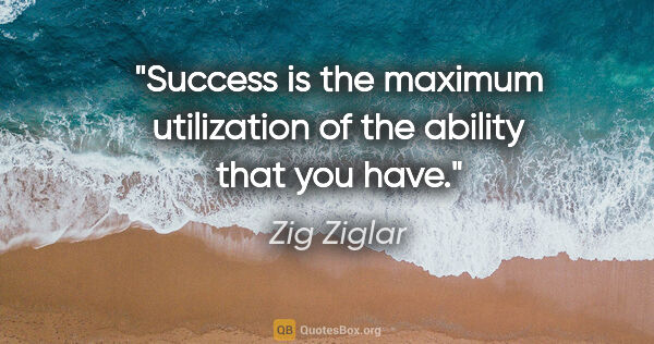 Zig Ziglar quote: "Success is the maximum utilization of the ability that you have."