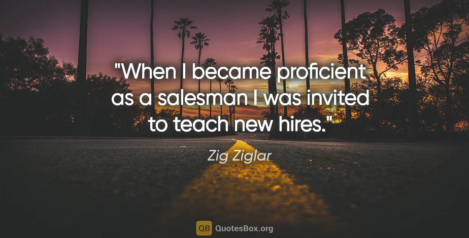 Zig Ziglar quote: "When I became proficient as a salesman I was invited to teach..."