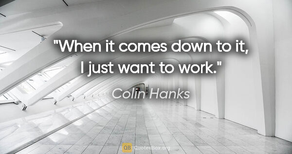 Colin Hanks quote: "When it comes down to it, I just want to work."
