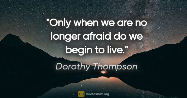 Dorothy Thompson quote: "Only when we are no longer afraid do we begin to live."
