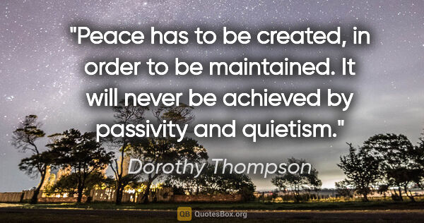 Dorothy Thompson quote: "Peace has to be created, in order to be maintained. It will..."