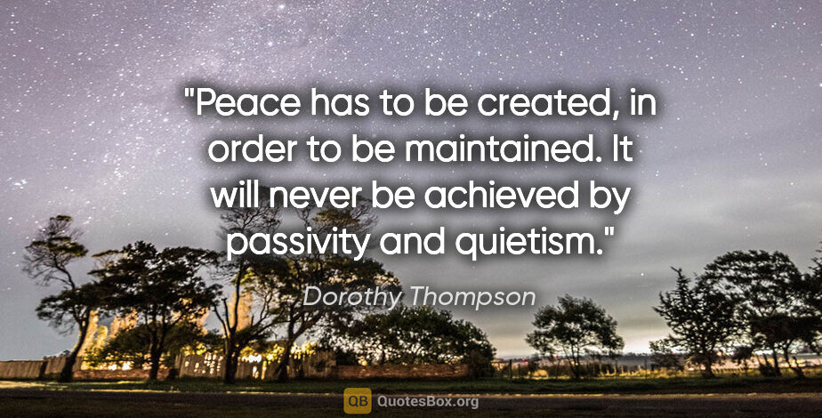 Dorothy Thompson quote: "Peace has to be created, in order to be maintained. It will..."