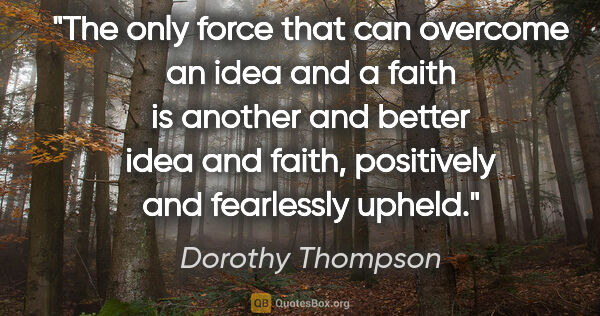 Dorothy Thompson quote: "The only force that can overcome an idea and a faith is..."