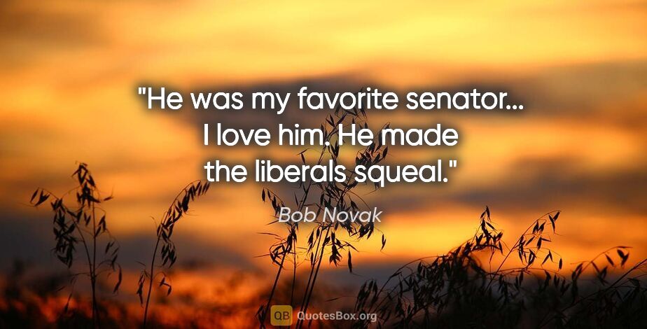 Bob Novak quote: "He was my favorite senator... I love him. He made the liberals..."