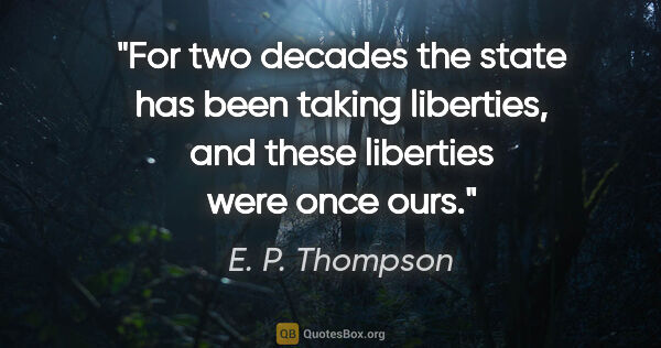 E. P. Thompson quote: "For two decades the state has been taking liberties, and these..."