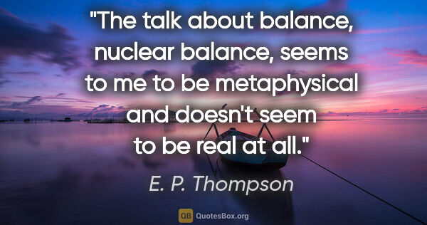 E. P. Thompson quote: "The talk about balance, nuclear balance, seems to me to be..."