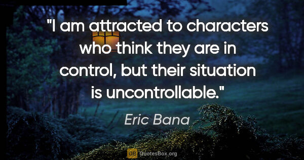 Eric Bana quote: "I am attracted to characters who think they are in control,..."