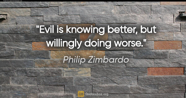 Philip Zimbardo quote: "Evil is knowing better, but willingly doing worse."