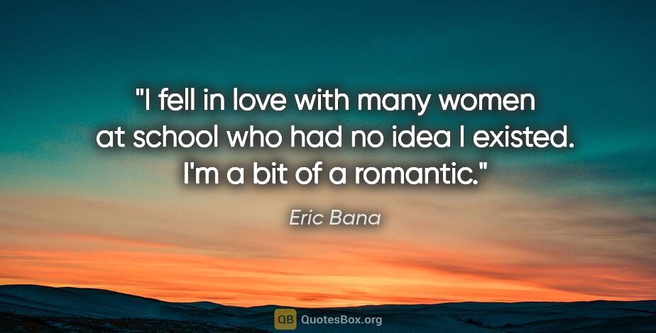 Eric Bana quote: "I fell in love with many women at school who had no idea I..."