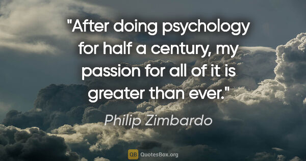 Philip Zimbardo quote: "After doing psychology for half a century, my passion for all..."