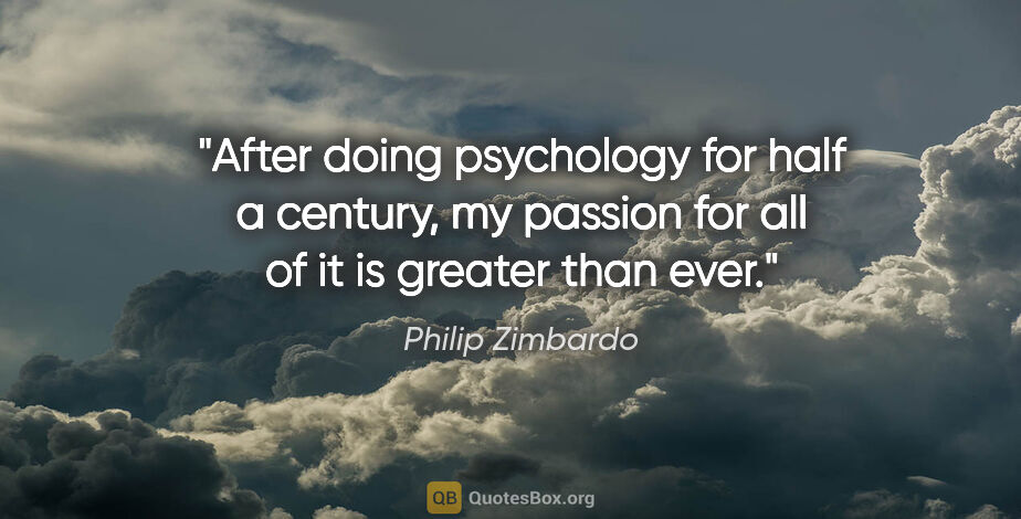 Philip Zimbardo quote: "After doing psychology for half a century, my passion for all..."