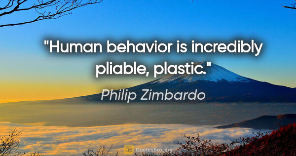 Philip Zimbardo quote: "Human behavior is incredibly pliable, plastic."