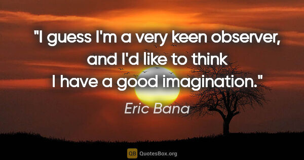 Eric Bana quote: "I guess I'm a very keen observer, and I'd like to think I have..."