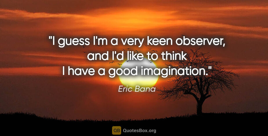 Eric Bana quote: "I guess I'm a very keen observer, and I'd like to think I have..."