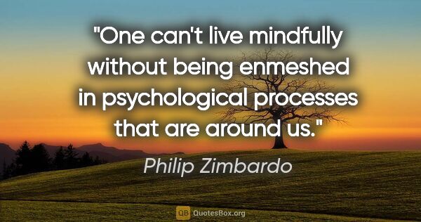 Philip Zimbardo quote: "One can't live mindfully without being enmeshed in..."