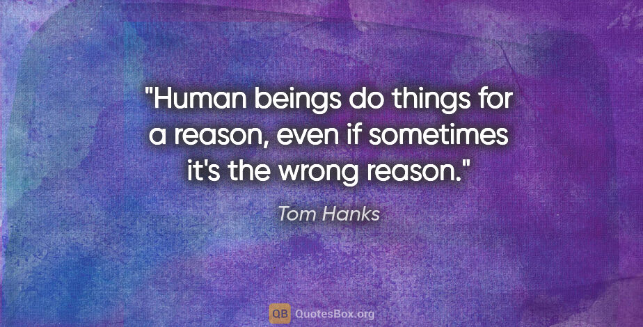 Tom Hanks quote: "Human beings do things for a reason, even if sometimes it's..."