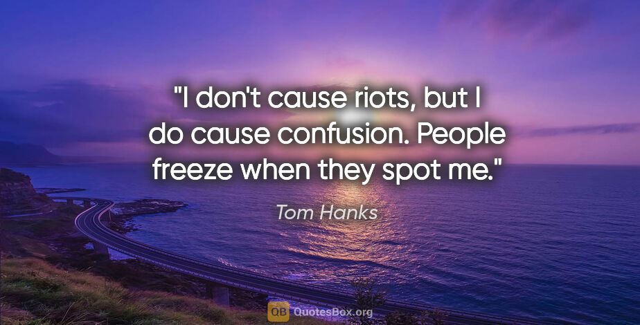 Tom Hanks quote: "I don't cause riots, but I do cause confusion. People freeze..."