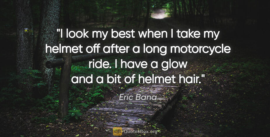 Eric Bana quote: "I look my best when I take my helmet off after a long..."