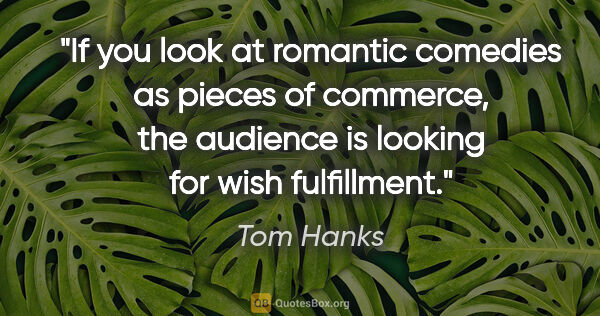 Tom Hanks quote: "If you look at romantic comedies as pieces of commerce, the..."
