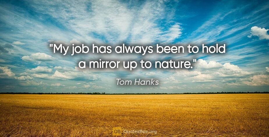 Tom Hanks quote: "My job has always been to hold a mirror up to nature."