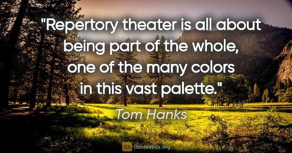 Tom Hanks quote: "Repertory theater is all about being part of the whole, one of..."